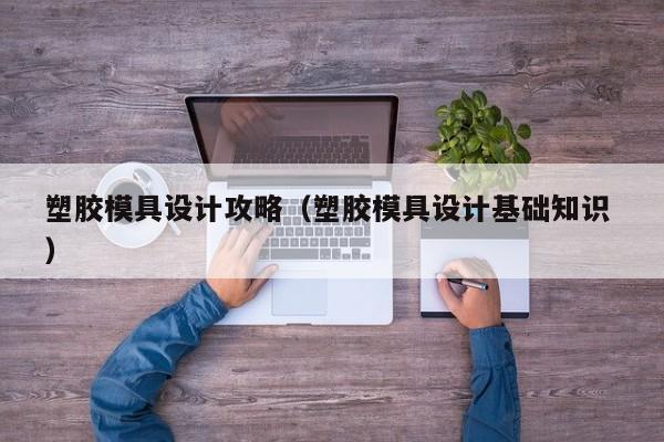 塑胶模具设计攻略（塑胶模具设计基础知识 ）