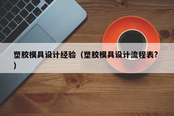 塑胶模具设计经验（塑胶模具设计流程表? ）