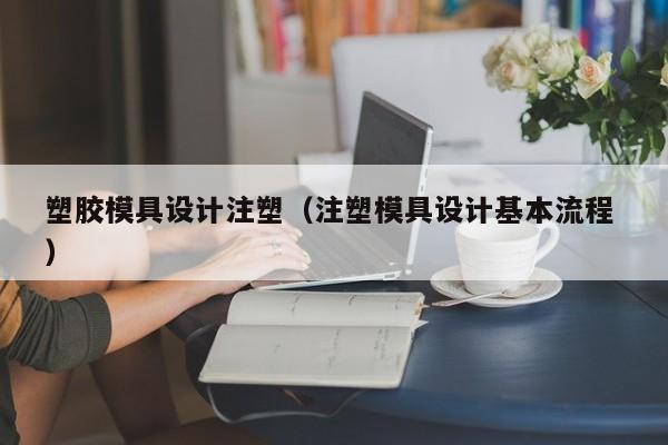 塑胶模具设计注塑（注塑模具设计基本流程 ）