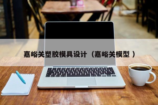 嘉峪关塑胶模具设计（嘉峪关模型 ）