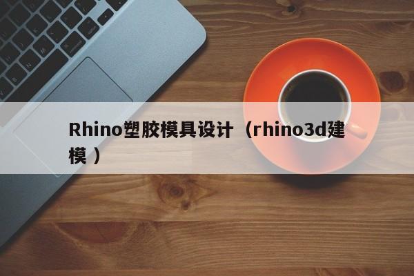 Rhino塑胶模具设计（rhino3d建模 ）