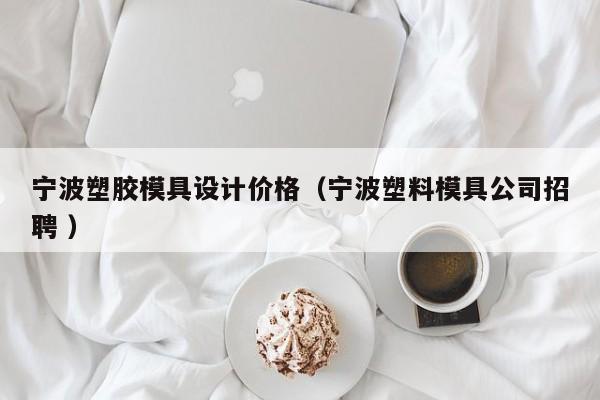 宁波塑胶模具设计价格（宁波塑料模具公司招聘 ）