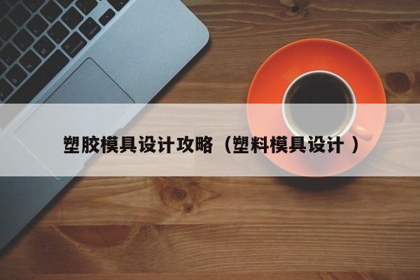 塑胶模具设计攻略（塑料模具设计 ）