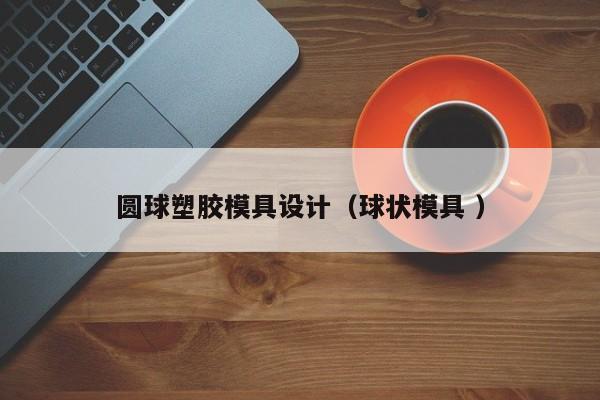 圆球塑胶模具设计（球状模具 ）