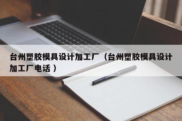 台州塑胶模具设计加工厂（台州塑胶模具设计加工厂电话 ）