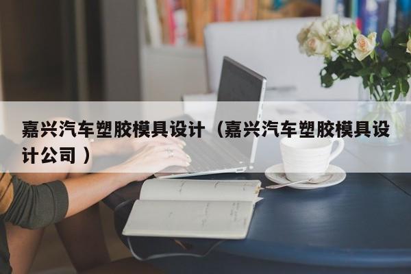 嘉兴汽车塑胶模具设计（嘉兴汽车塑胶模具设计公司 ）