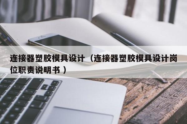 连接器塑胶模具设计（连接器塑胶模具设计岗位职责说明书 ）