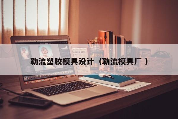 勒流塑胶模具设计（勒流模具厂 ）