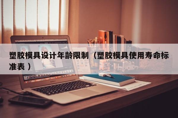 塑胶模具设计年龄限制（塑胶模具使用寿命标准表 ）