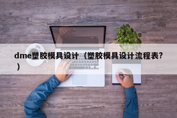 dme塑胶模具设计（塑胶模具设计流程表? ）