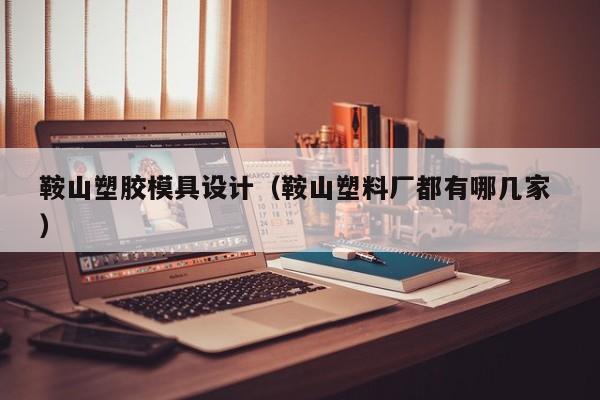 鞍山塑胶模具设计（鞍山塑料厂都有哪几家 ）