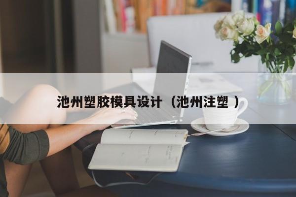 池州塑胶模具设计（池州注塑 ）