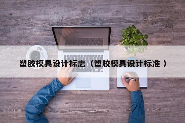 塑胶模具设计标志（塑胶模具设计标准 ）
