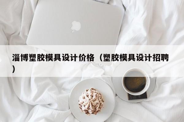 淄博塑胶模具设计价格（塑胶模具设计招聘 ）