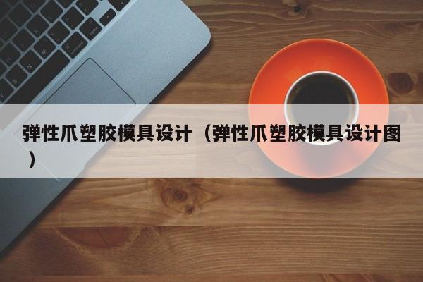 弹性爪塑胶模具设计（弹性爪塑胶模具设计图 ）