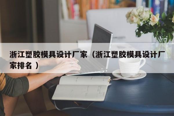 浙江塑胶模具设计厂家（浙江塑胶模具设计厂家排名 ）