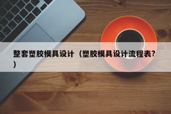 整套塑胶模具设计（塑胶模具设计流程表? ）