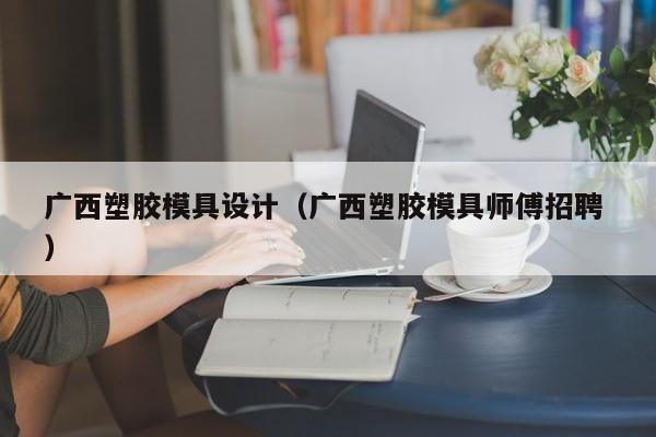 广西塑胶模具设计（广西塑胶模具师傅招聘 ）