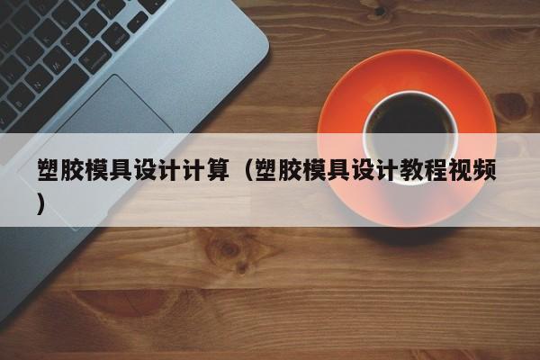 塑胶模具设计计算（塑胶模具设计教程视频 ）