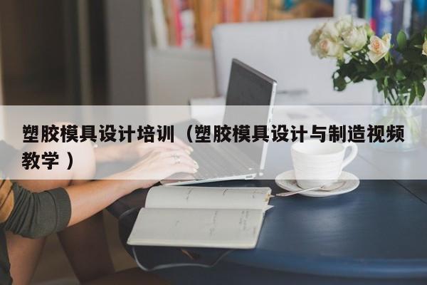 塑胶模具设计培训（塑胶模具设计与制造视频教学 ）