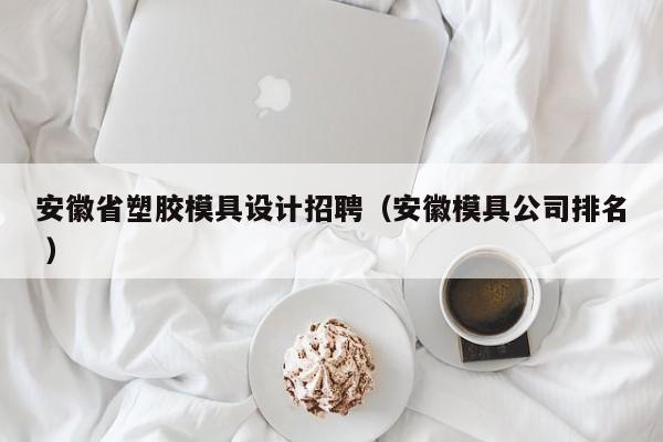 安徽省塑胶模具设计招聘（安徽模具公司排名 ）