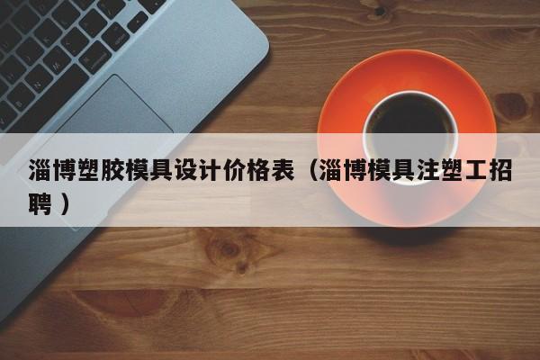 淄博塑胶模具设计价格表（淄博模具注塑工招聘 ）
