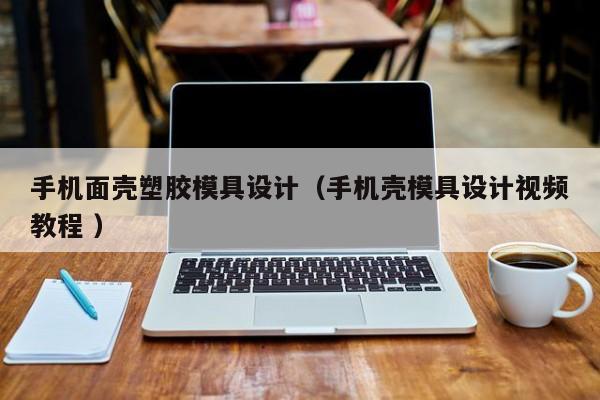 手机面壳塑胶模具设计（手机壳模具设计视频教程 ）