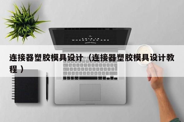 连接器塑胶模具设计（连接器塑胶模具设计教程 ）