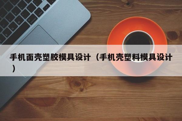 手机面壳塑胶模具设计（手机壳塑料模具设计 ）