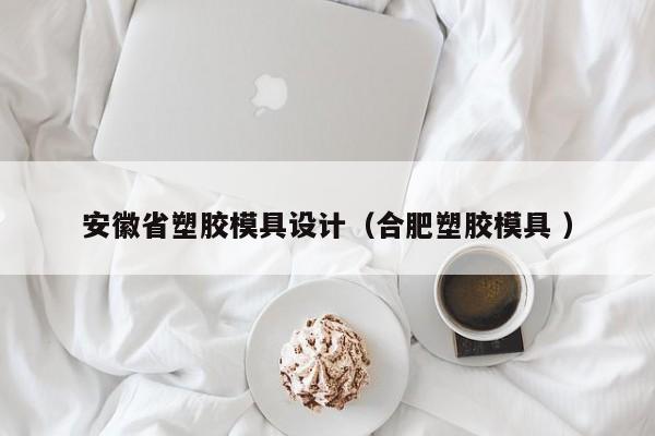 安徽省塑胶模具设计（合肥塑胶模具 ）