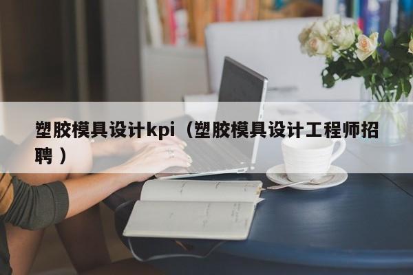塑胶模具设计kpi（塑胶模具设计工程师招聘 ）