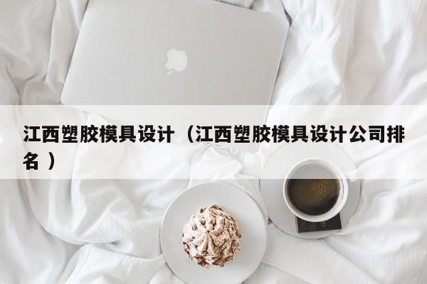 江西塑胶模具设计（江西塑胶模具设计公司排名 ）