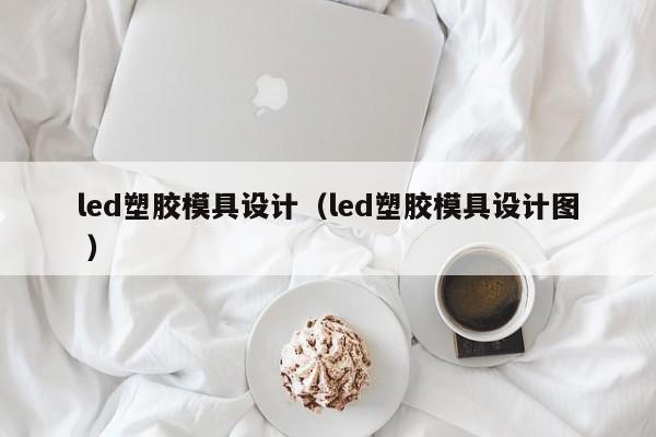 led塑胶模具设计（led塑胶模具设计图 ）