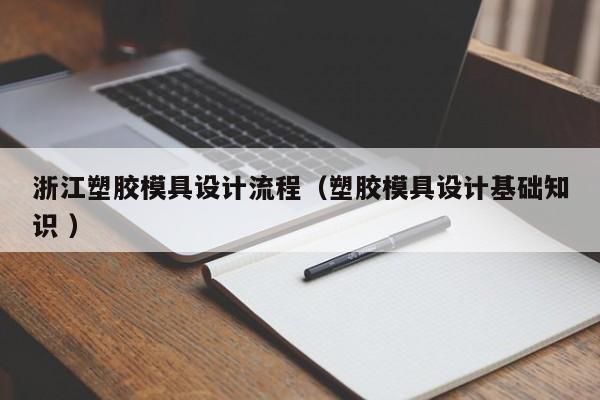浙江塑胶模具设计流程（塑胶模具设计基础知识 ）