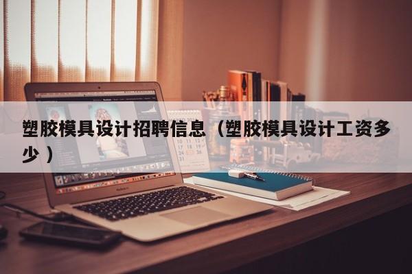 塑胶模具设计招聘信息（塑胶模具设计工资多少 ）