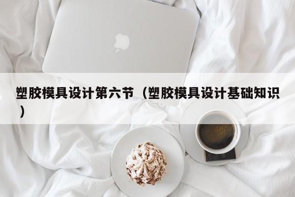 塑胶模具设计第六节（塑胶模具设计基础知识 ）