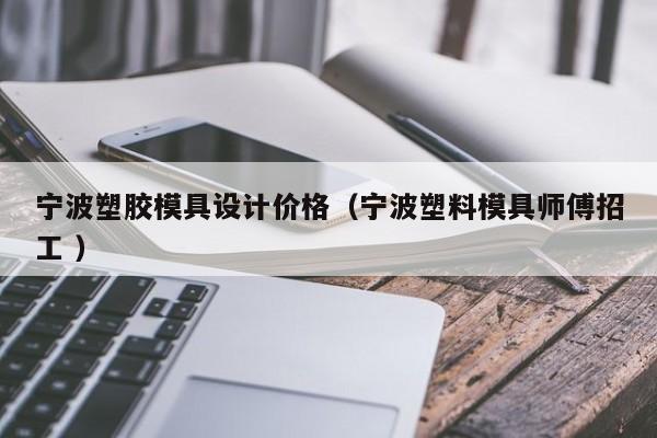 宁波塑胶模具设计价格（宁波塑料模具师傅招工 ）