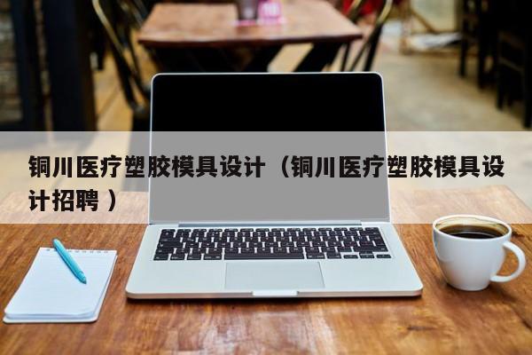 铜川医疗塑胶模具设计（铜川医疗塑胶模具设计招聘 ）