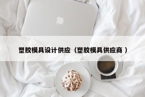 塑胶模具设计供应（塑胶模具供应商 ）