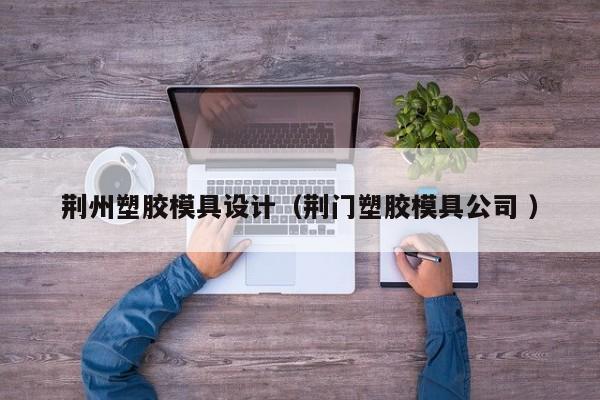 荆州塑胶模具设计（荆门塑胶模具公司 ）