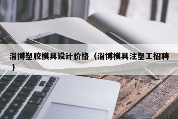 淄博塑胶模具设计价格（淄博模具注塑工招聘 ）
