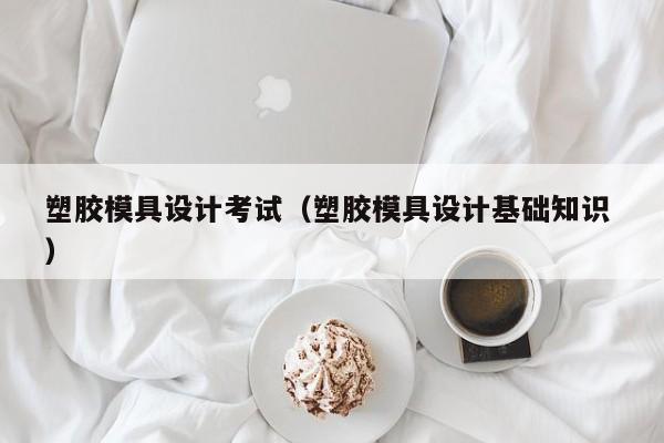塑胶模具设计考试（塑胶模具设计基础知识 ）