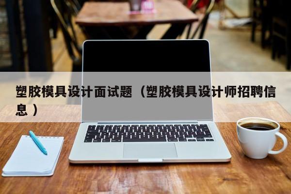 塑胶模具设计面试题（塑胶模具设计师招聘信息 ）