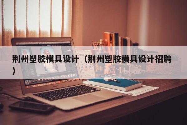 荆州塑胶模具设计（荆州塑胶模具设计招聘 ）